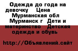 Одежда до года на девочку. › Цена ­ 1 300 - Мурманская обл., Мурманск г. Дети и материнство » Детская одежда и обувь   